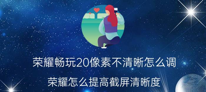 荣耀畅玩20像素不清晰怎么调 荣耀怎么提高截屏清晰度？